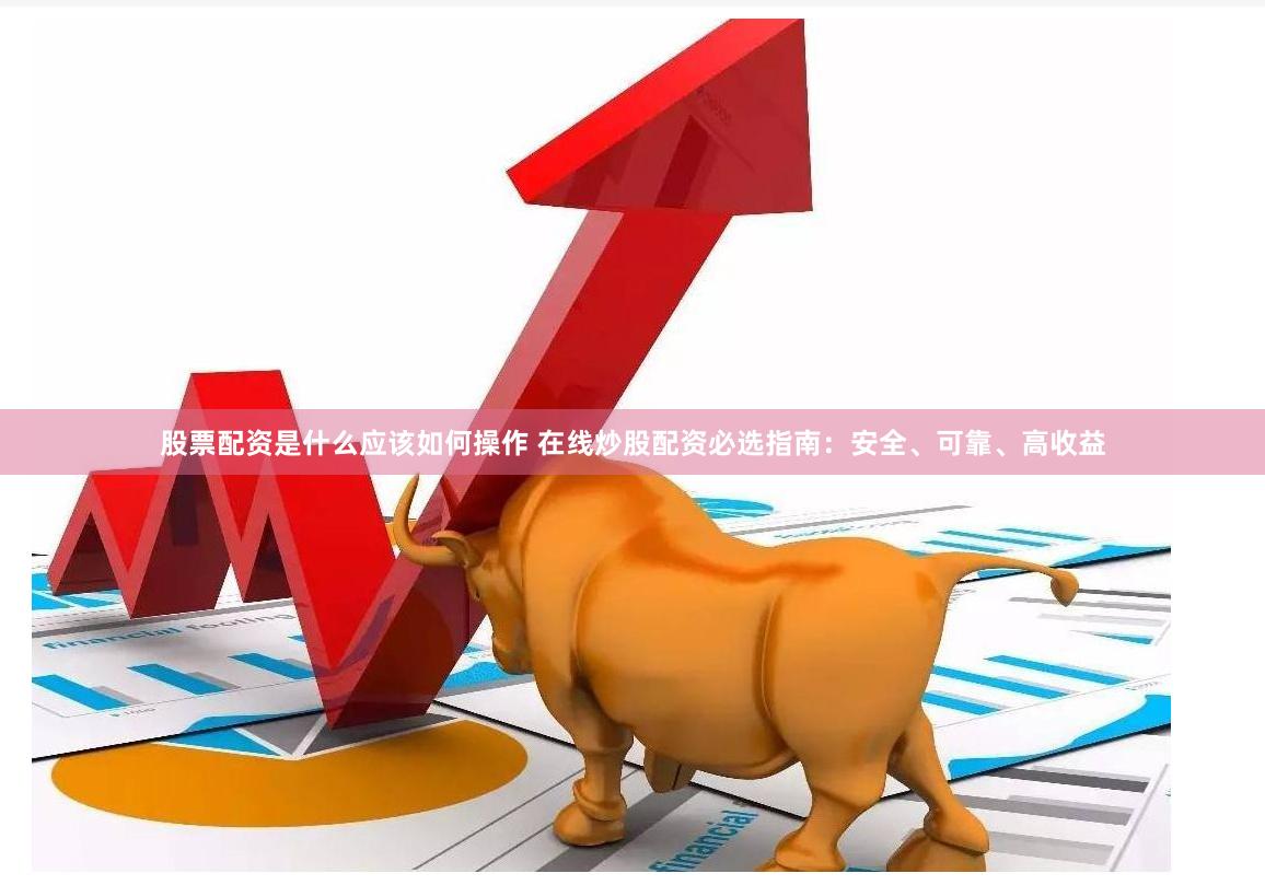 股票配资是什么应该如何操作 在线炒股配资必选指南：安全、可靠、高收益