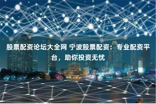 股票配资论坛大全网 宁波股票配资：专业配资平台，助你投资无忧