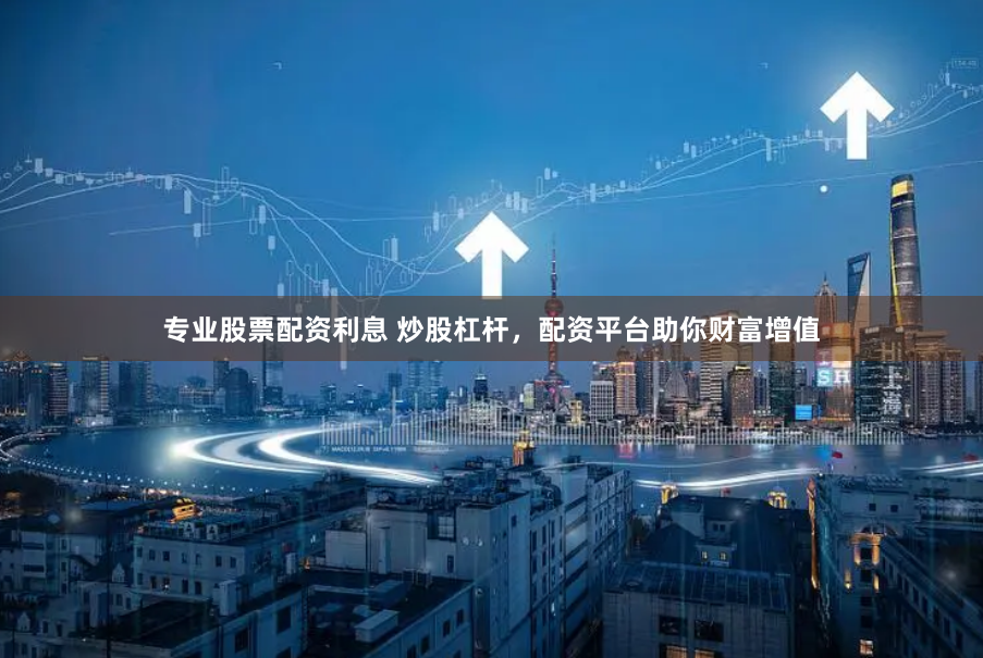 专业股票配资利息 炒股杠杆，配资平台助你财富增值