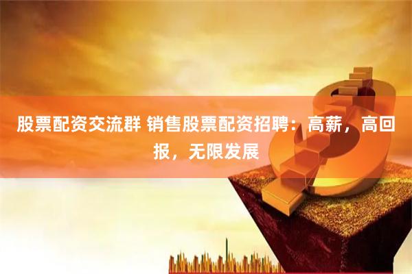 股票配资交流群 销售股票配资招聘：高薪，高回报，无限发展