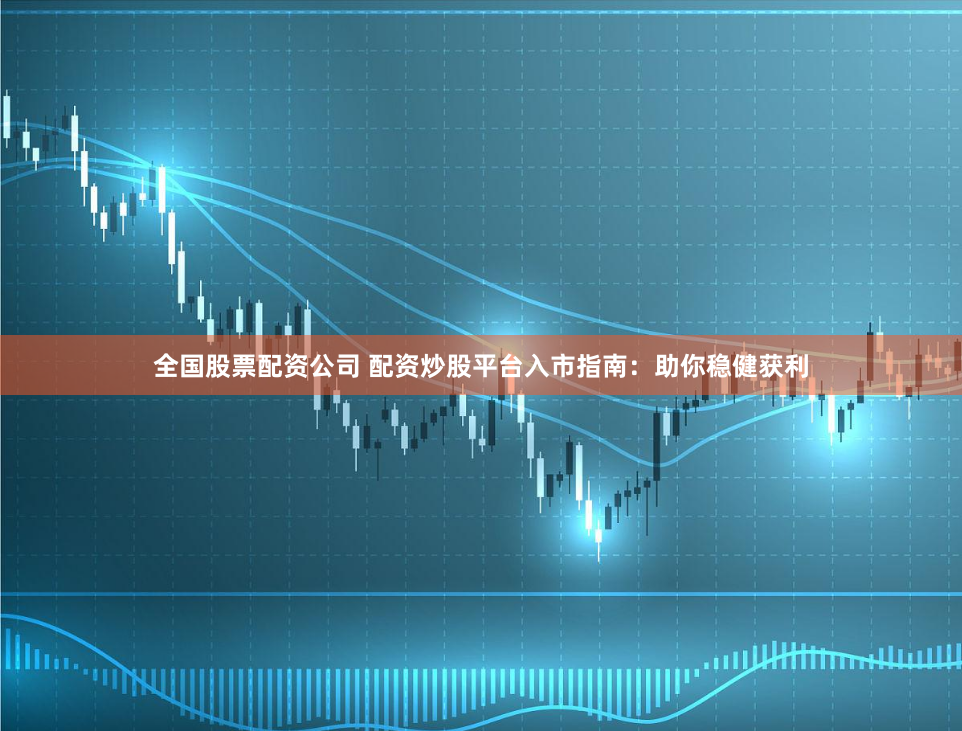 全国股票配资公司 配资炒股平台入市指南：助你稳健获利