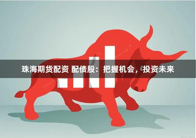 珠海期货配资 配债股：把握机会，投资未来