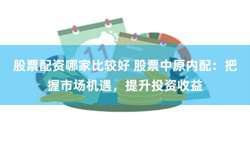 股票配资哪家比较好 股票中原内配：把握市场机遇，提升投资收益