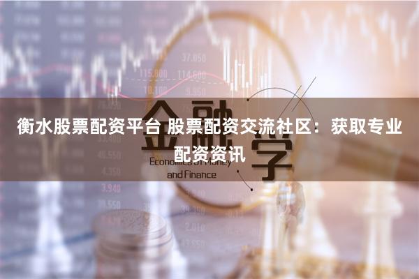 衡水股票配资平台 股票配资交流社区：获取专业配资资讯