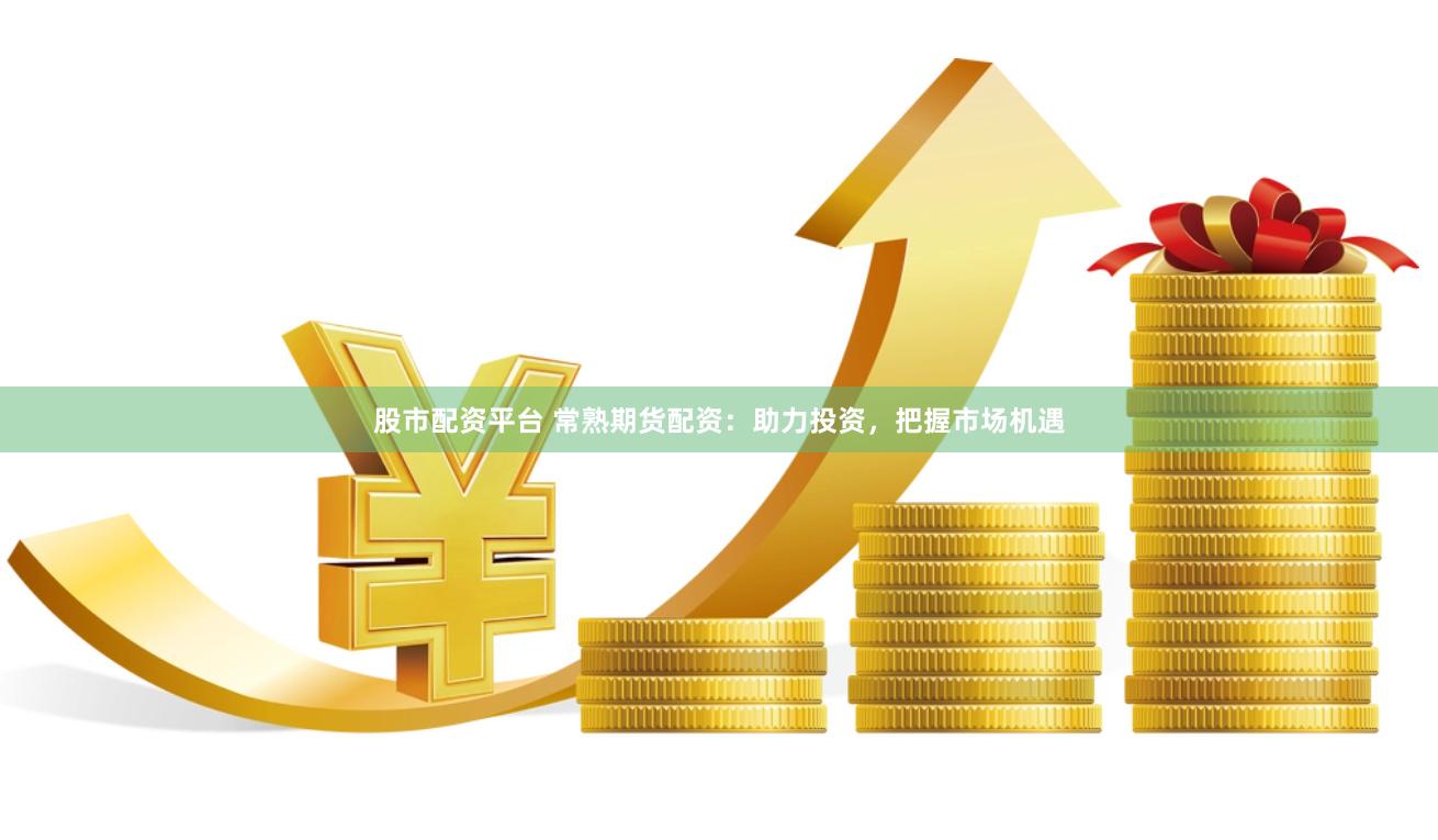 股市配资平台 常熟期货配资：助力投资，把握市场机遇