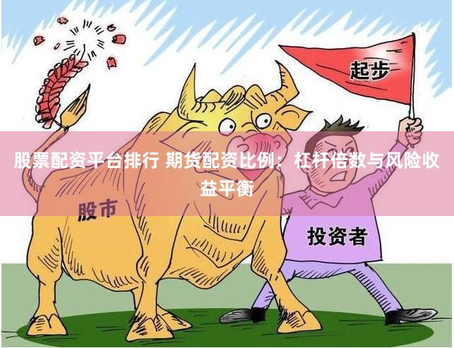 股票配资平台排行 期货配资比例：杠杆倍数与风险收益平衡