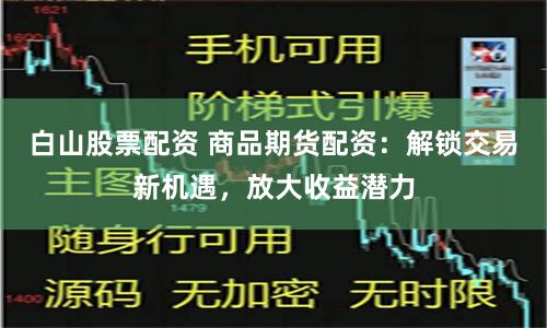 白山股票配资 商品期货配资：解锁交易新机遇，放大收益潜力