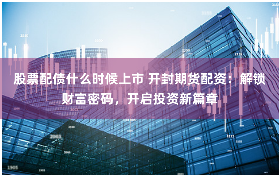 股票配债什么时候上市 开封期货配资：解锁财富密码，开启投资新篇章