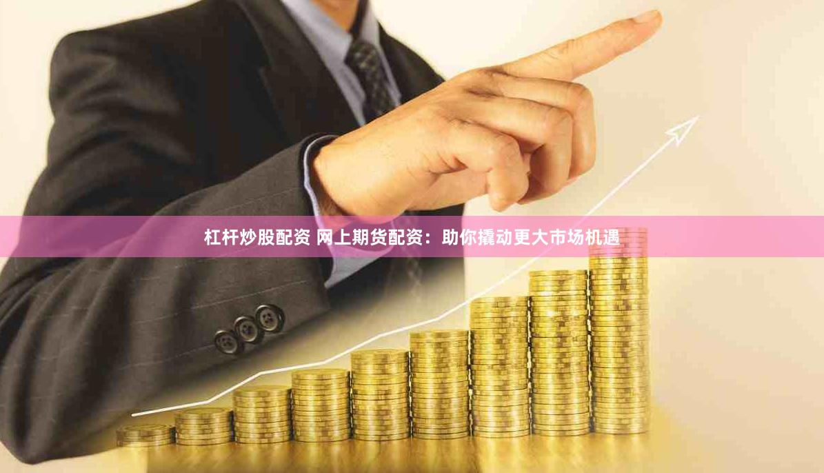 杠杆炒股配资 网上期货配资：助你撬动更大市场机遇