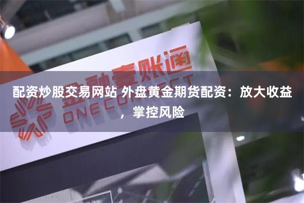 配资炒股交易网站 外盘黄金期货配资：放大收益，掌控风险