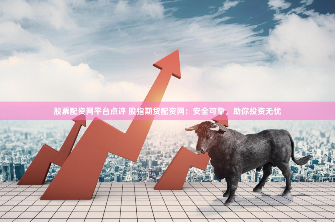 股票配资网平台点评 股指期货配资网：安全可靠，助你投资无忧