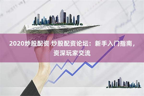 2020炒股配资 炒股配资论坛：新手入门指南，资深玩家交流