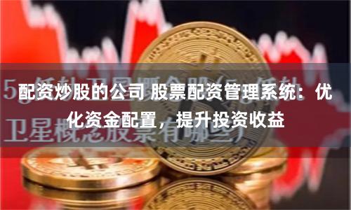 配资炒股的公司 股票配资管理系统：优化资金配置，提升投资收益
