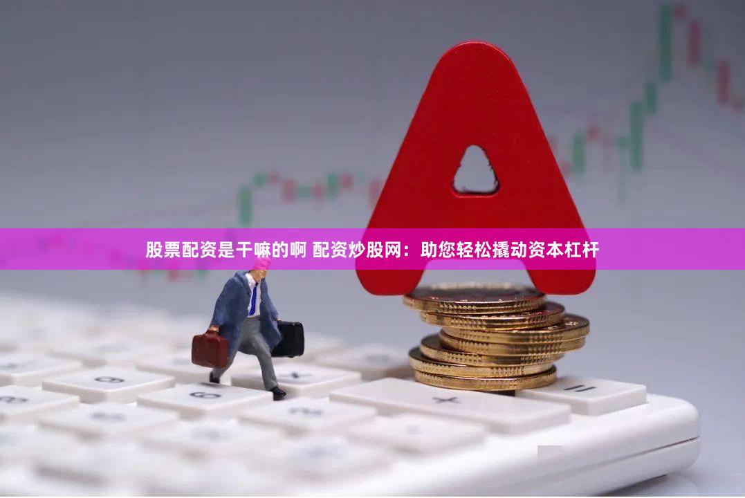股票配资是干嘛的啊 配资炒股网：助您轻松撬动资本杠杆