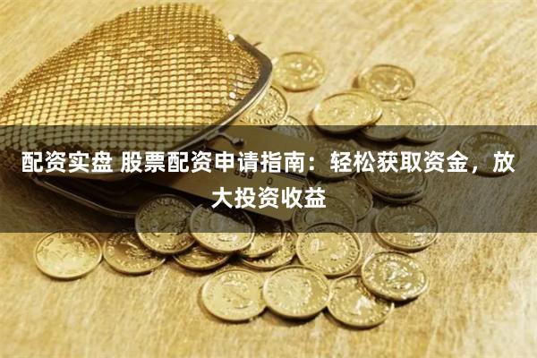 配资实盘 股票配资申请指南：轻松获取资金，放大投资收益
