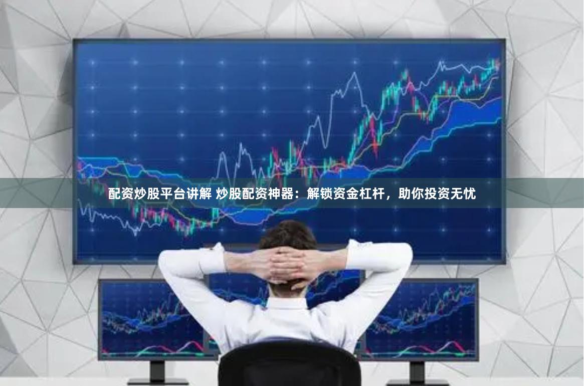 配资炒股平台讲解 炒股配资神器：解锁资金杠杆，助你投资无忧