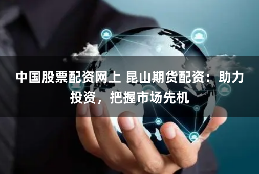 中国股票配资网上 昆山期货配资：助力投资，把握市场先机