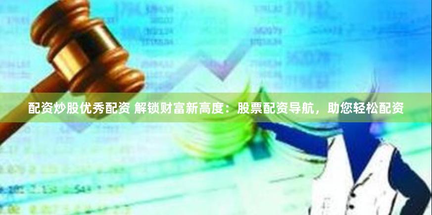 配资炒股优秀配资 解锁财富新高度：股票配资导航，助您轻松配资