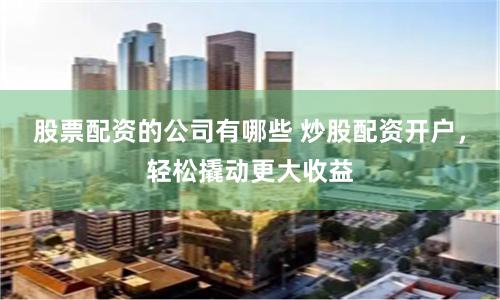股票配资的公司有哪些 炒股配资开户，轻松撬动更大收益