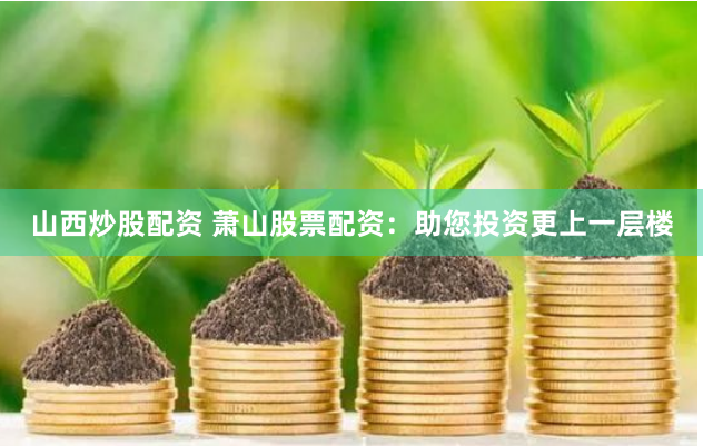 山西炒股配资 萧山股票配资：助您投资更上一层楼