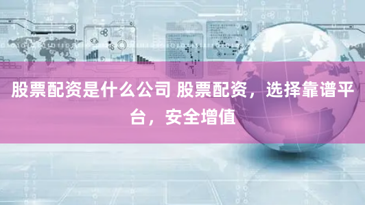股票配资是什么公司 股票配资，选择靠谱平台，安全增值