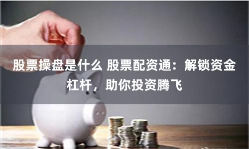股票操盘是什么 股票配资通：解锁资金杠杆，助你投资腾飞
