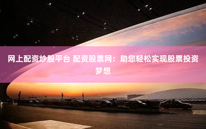 网上配资炒股平台 配资股票网：助您轻松实现股票投资梦想