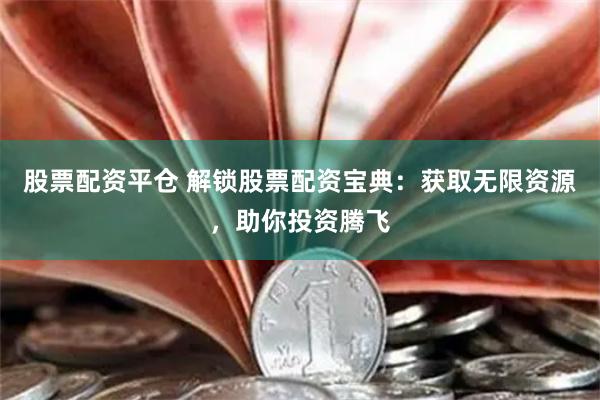 股票配资平仓 解锁股票配资宝典：获取无限资源，助你投资腾飞