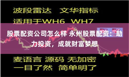 股票配资公司怎么样 永州股票配资：助力投资，成就财富梦想