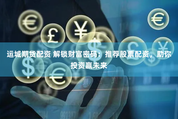 运城期货配资 解锁财富密码：推荐股票配资，助你投资赢未来