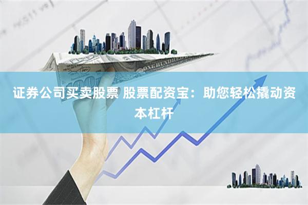 证券公司买卖股票 股票配资宝：助您轻松撬动资本杠杆