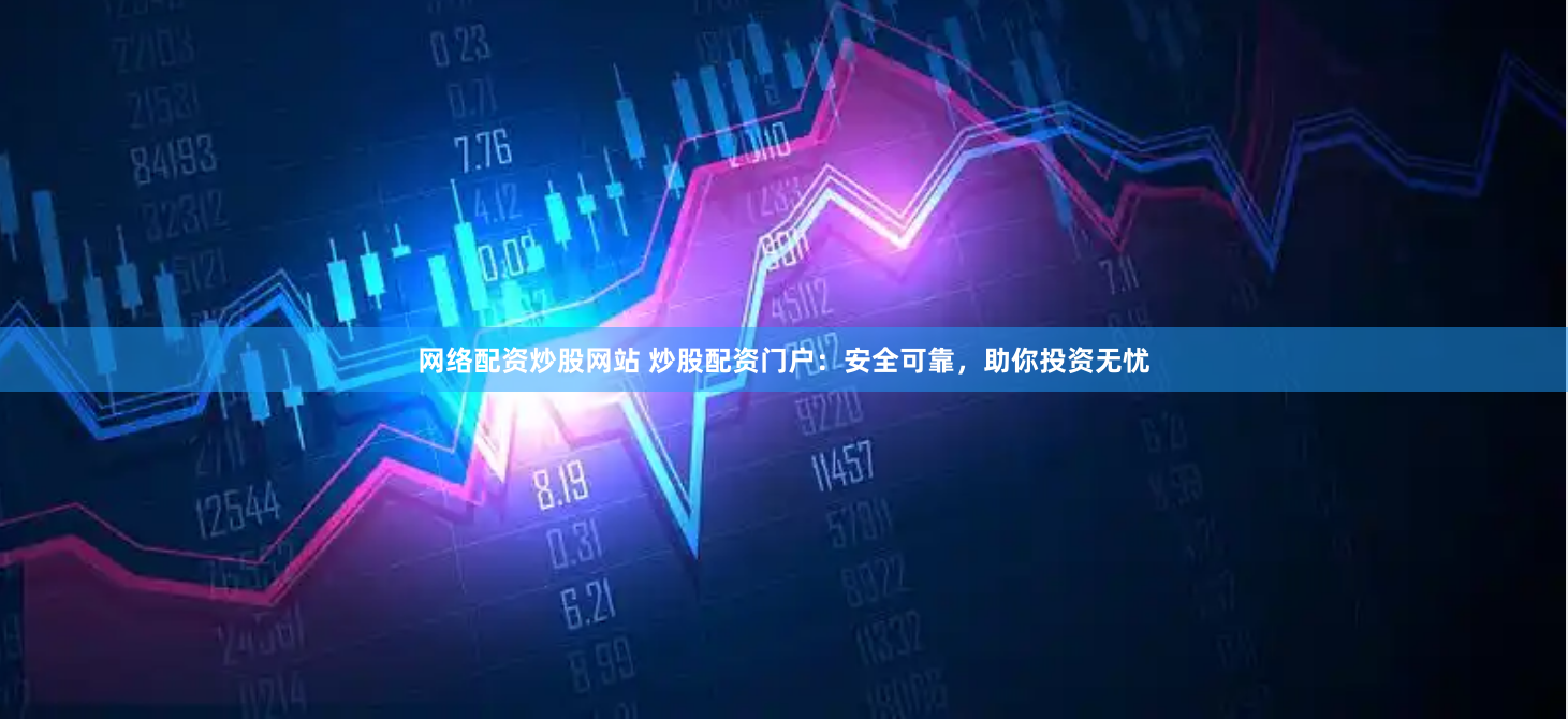 网络配资炒股网站 炒股配资门户：安全可靠，助你投资无忧