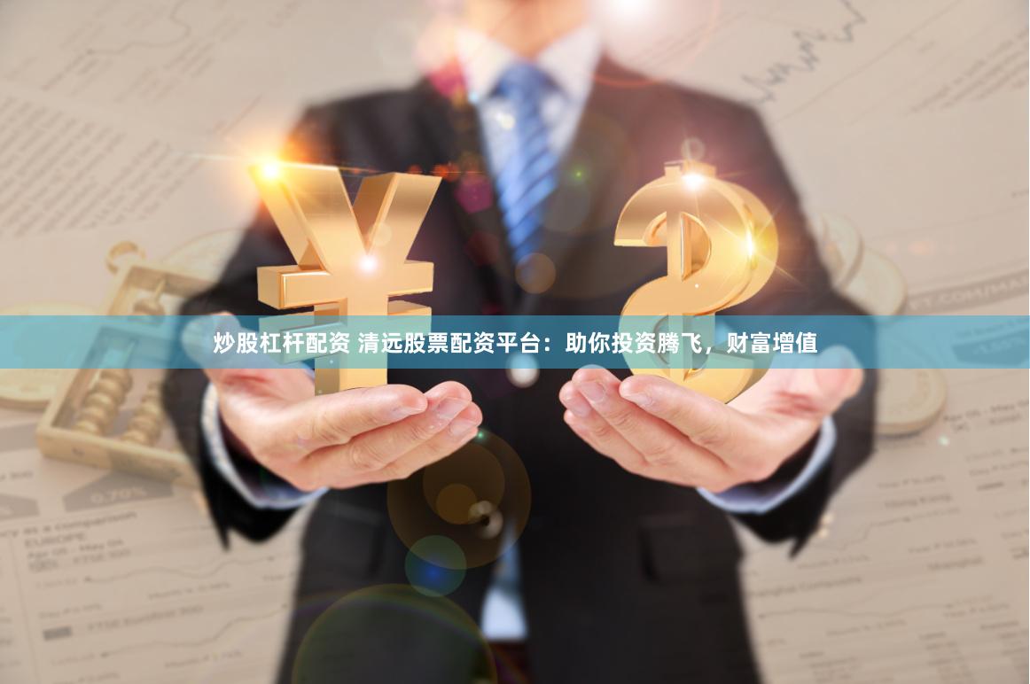 炒股杠杆配资 清远股票配资平台：助你投资腾飞，财富增值