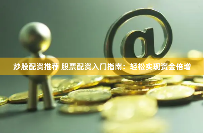 炒股配资推荐 股票配资入门指南：轻松实现资金倍增