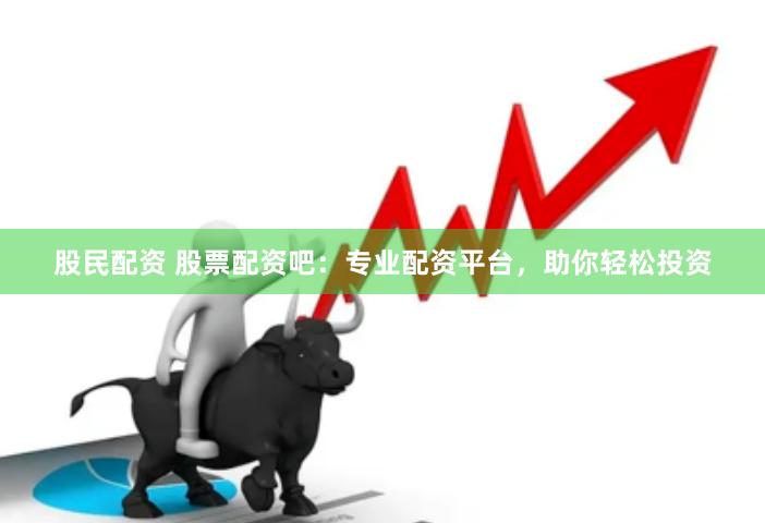 股民配资 股票配资吧：专业配资平台，助你轻松投资
