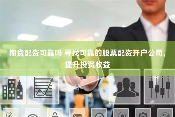 期货配资可靠吗 寻找可靠的股票配资开户公司，提升投资收益