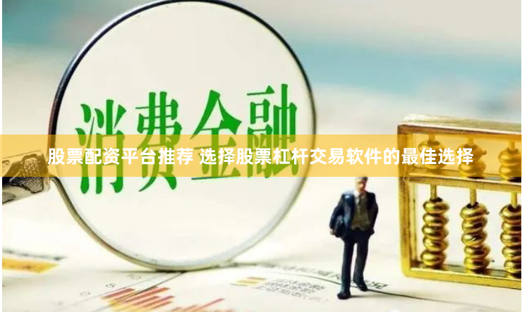 股票配资平台推荐 选择股票杠杆交易软件的最佳选择
