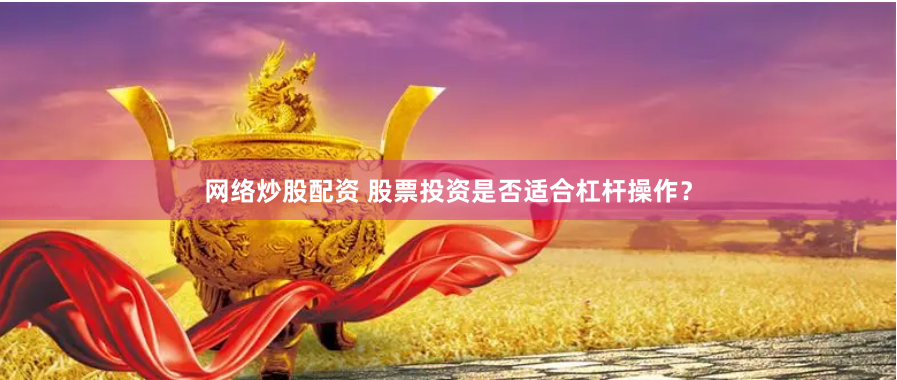 网络炒股配资 股票投资是否适合杠杆操作？