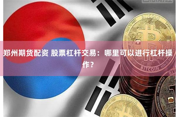 郑州期货配资 股票杠杆交易：哪里可以进行杠杆操作？