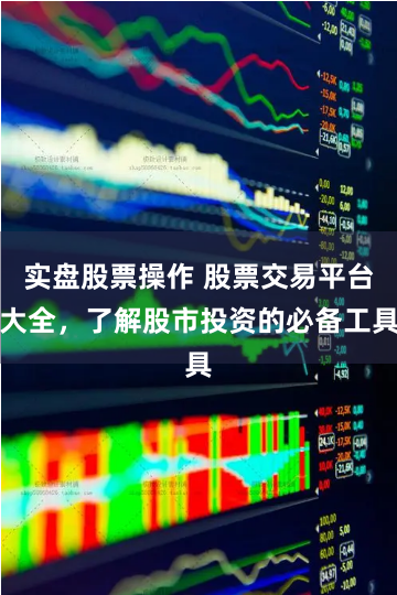 实盘股票操作 股票交易平台大全，了解股市投资的必备工具