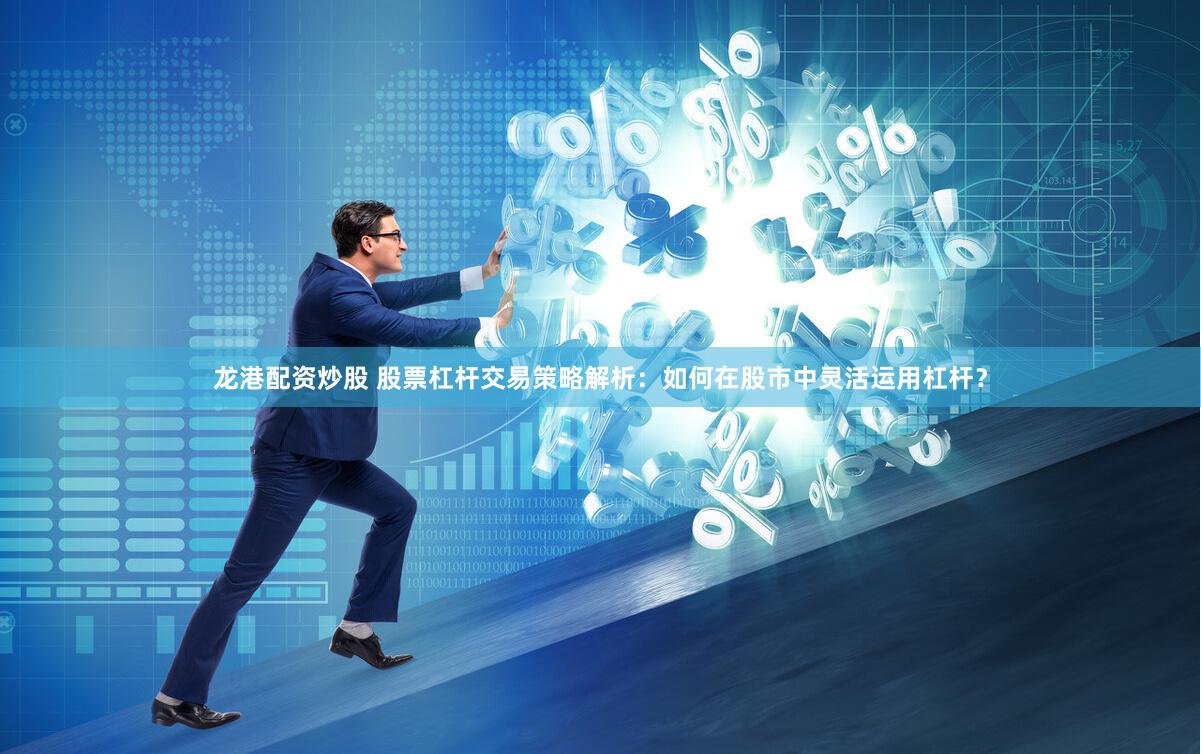 龙港配资炒股 股票杠杆交易策略解析：如何在股市中灵活运用杠杆？