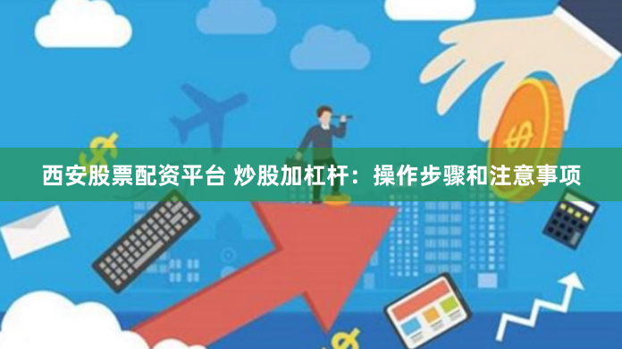 西安股票配资平台 炒股加杠杆：操作步骤和注意事项