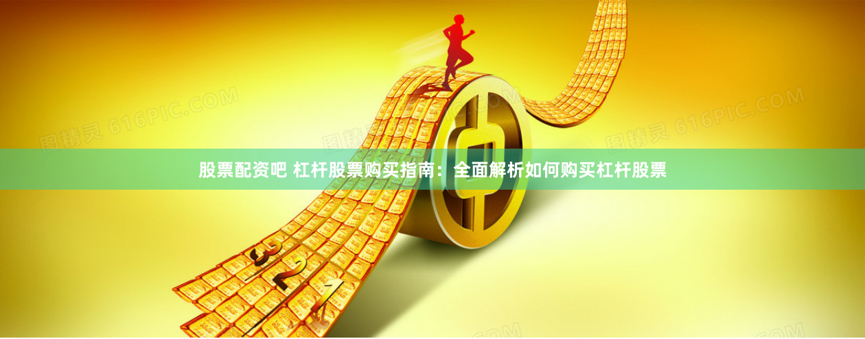 股票配资吧 杠杆股票购买指南：全面解析如何购买杠杆股票