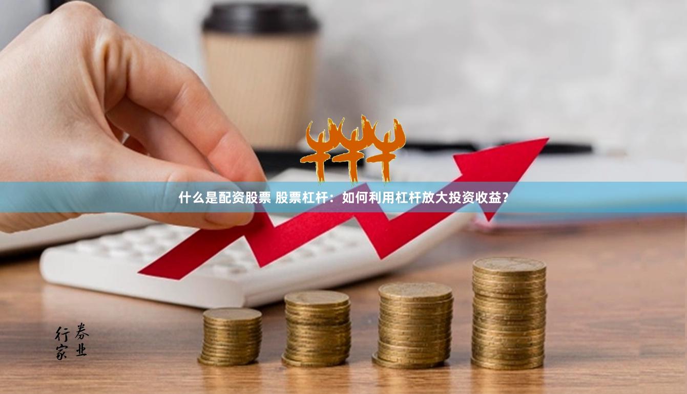 什么是配资股票 股票杠杆：如何利用杠杆放大投资收益？