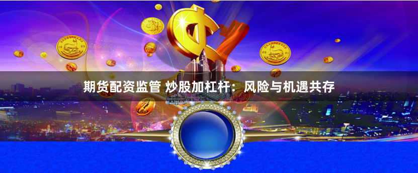 期货配资监管 炒股加杠杆：风险与机遇共存