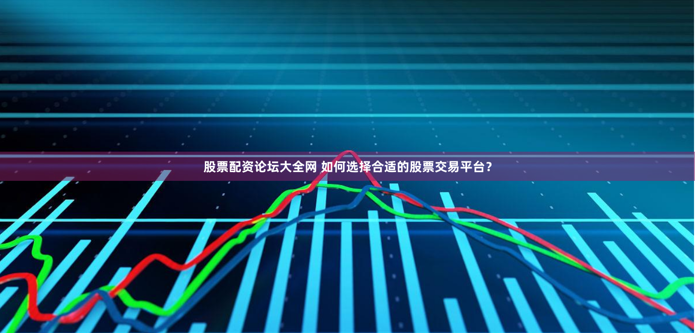 股票配资论坛大全网 如何选择合适的股票交易平台？