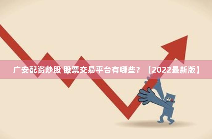 广安配资炒股 股票交易平台有哪些？【2022最新版】