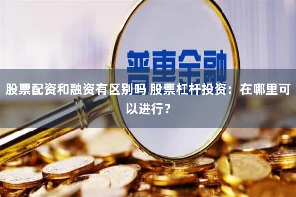 股票配资和融资有区别吗 股票杠杆投资：在哪里可以进行？