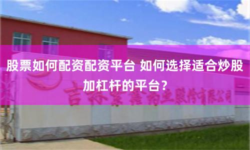 股票如何配资配资平台 如何选择适合炒股加杠杆的平台？