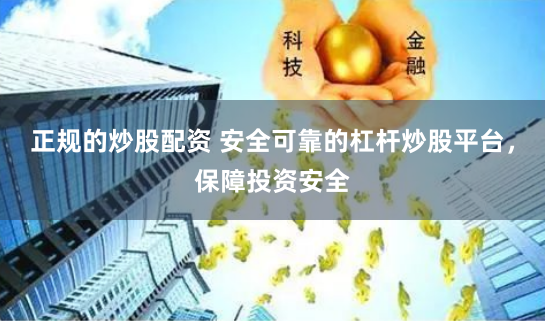 正规的炒股配资 安全可靠的杠杆炒股平台，保障投资安全